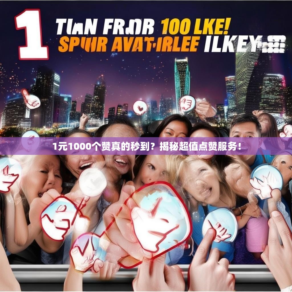 1元1000个赞真的秒到？揭秘超值点赞服务！