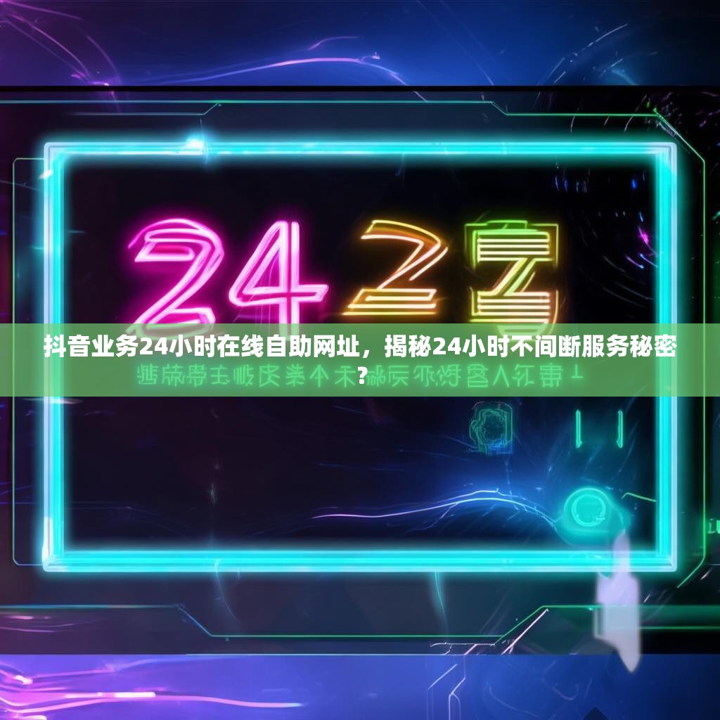 抖音业务24小时在线自助网址，揭秘24小时不间断服务秘密？