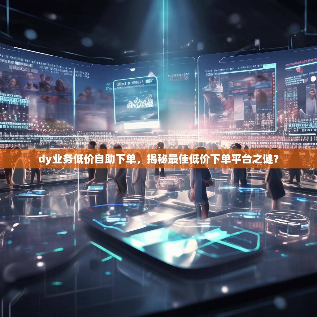 dy业务低价自助下单，揭秘最佳低价下单平台之谜？