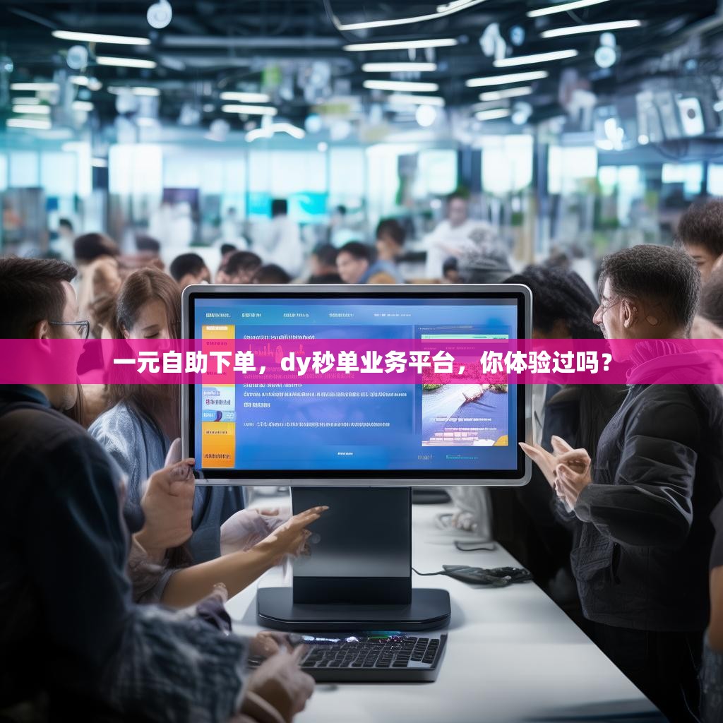 一元自助下单,dy秒单业务平台,你体验过吗? 一元自助下单,dy秒单业务平台,你体验过吗?