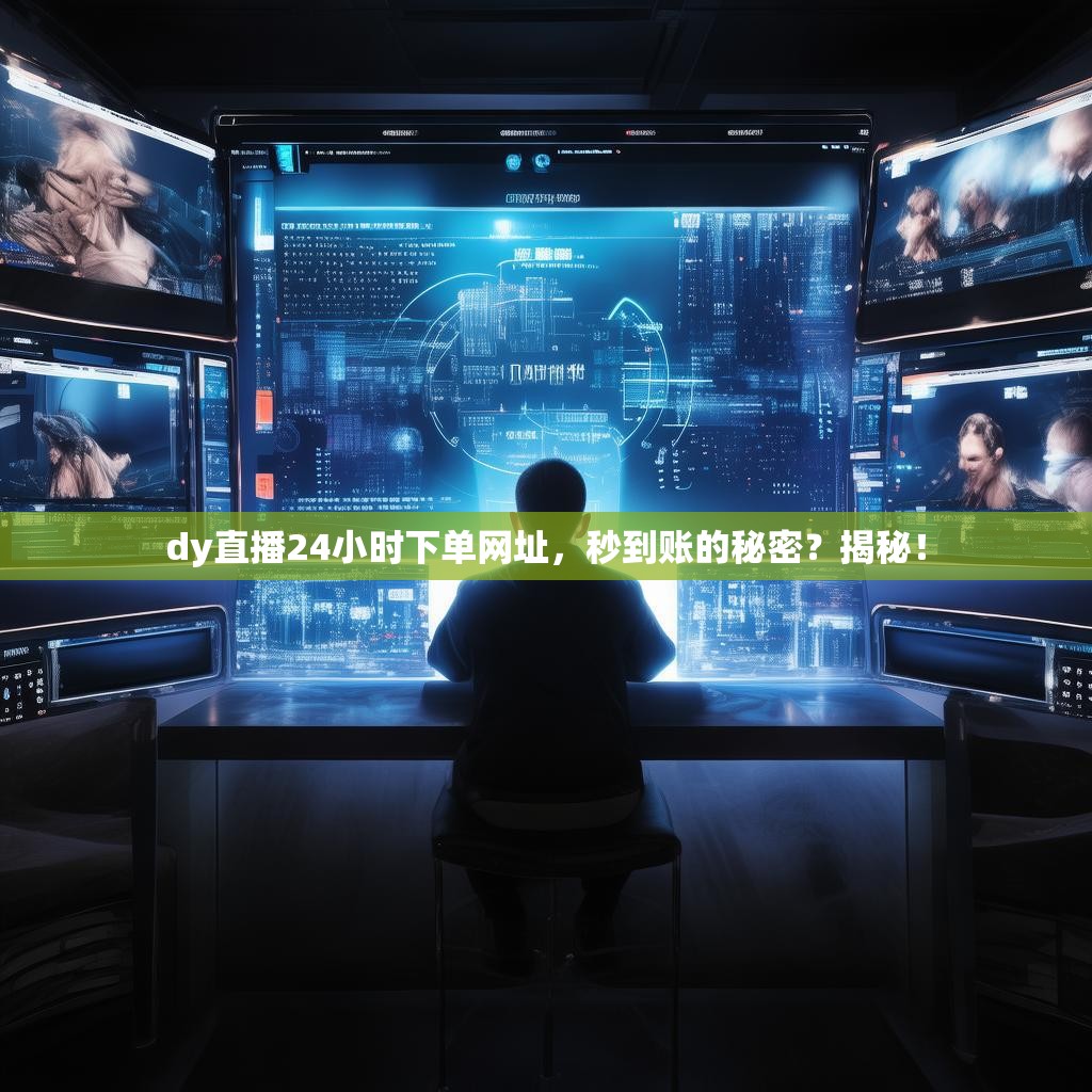dy直播24小时下单网址，秒到账的秘密？揭秘！