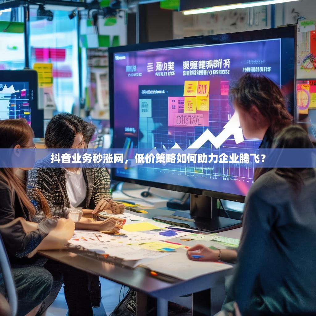 抖音业务秒涨网，低价策略如何助力企业腾飞？