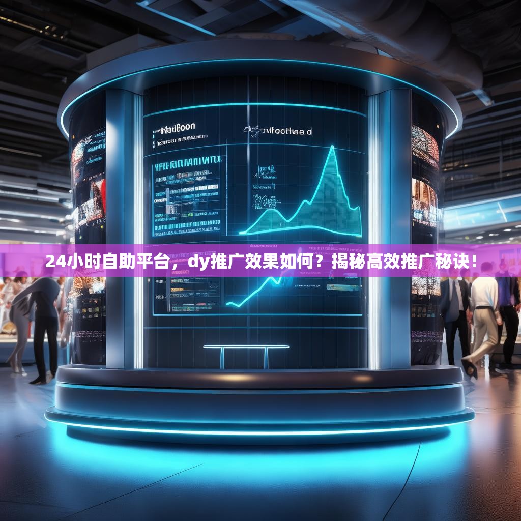 24小时自助平台，dy推广效果如何？揭秘高效推广秘诀！