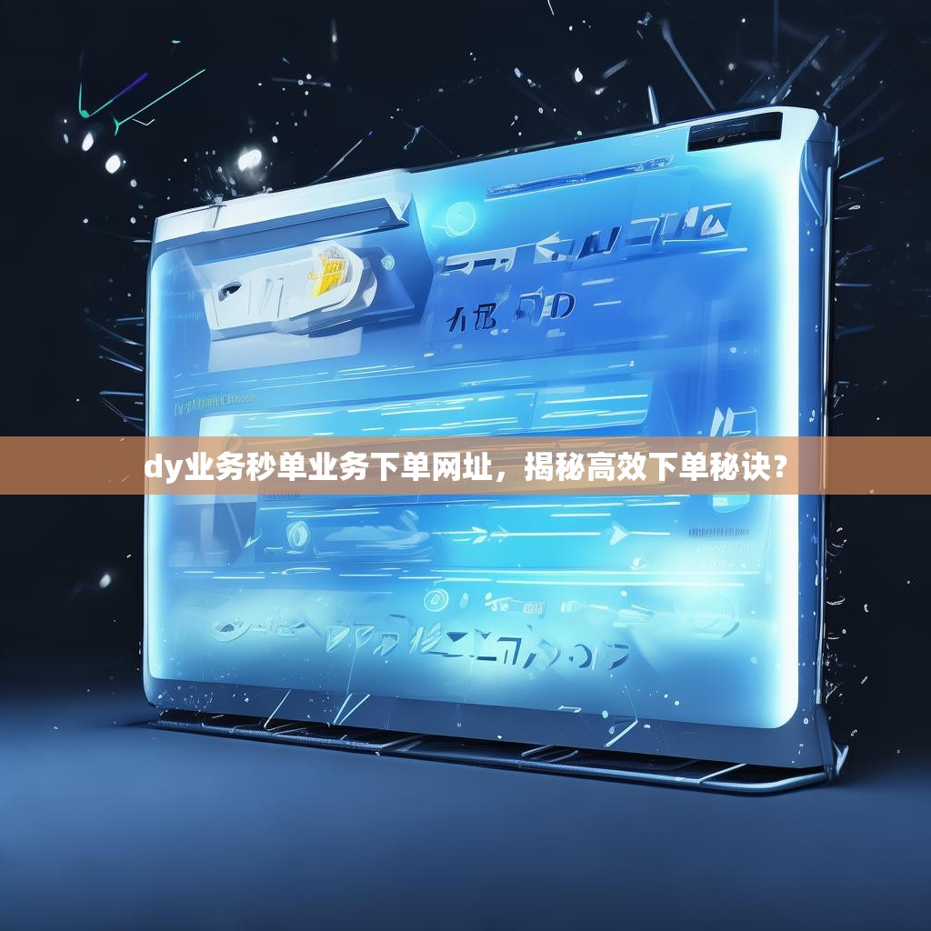 dy业务秒单业务下单网址，揭秘高效下单秘诀？