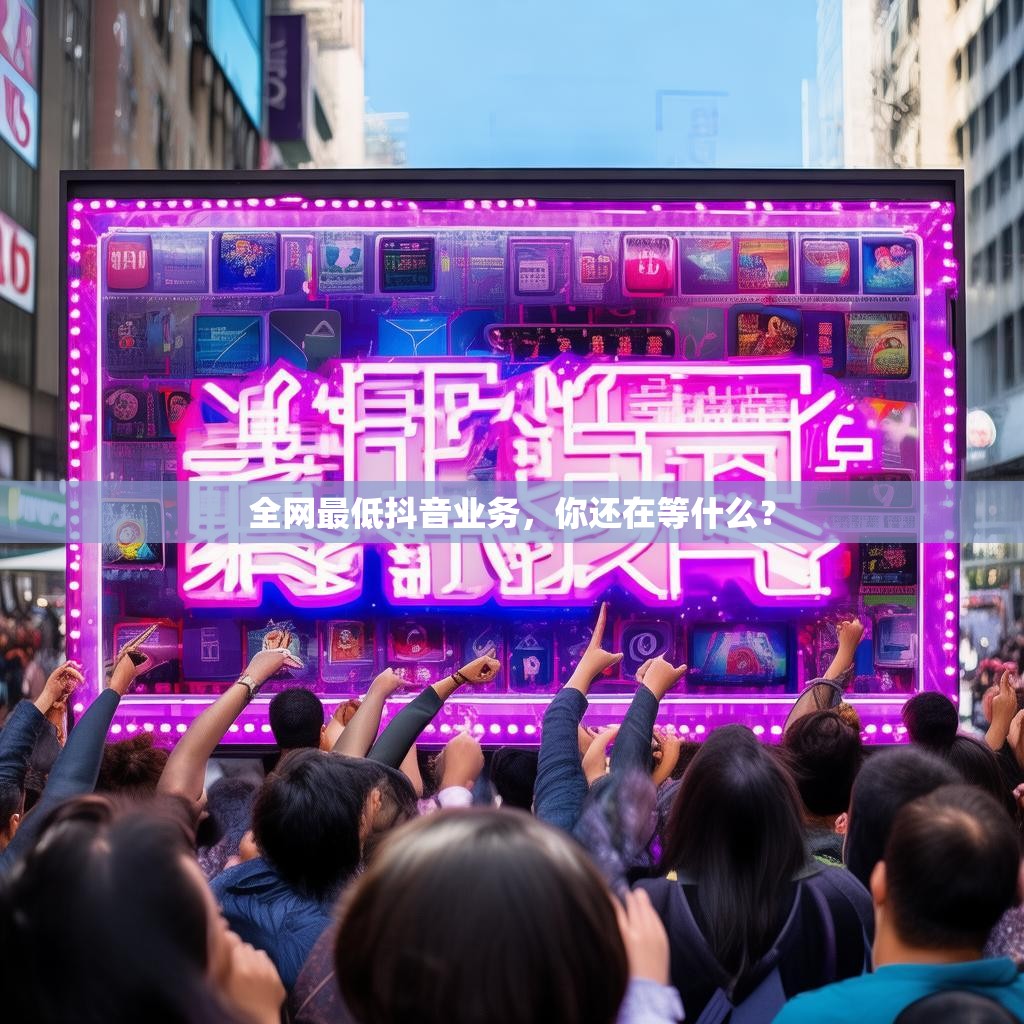 全网最低抖音业务，你还在等什么？