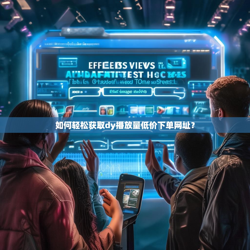 如何轻松获取dy播放量低价下单网址？