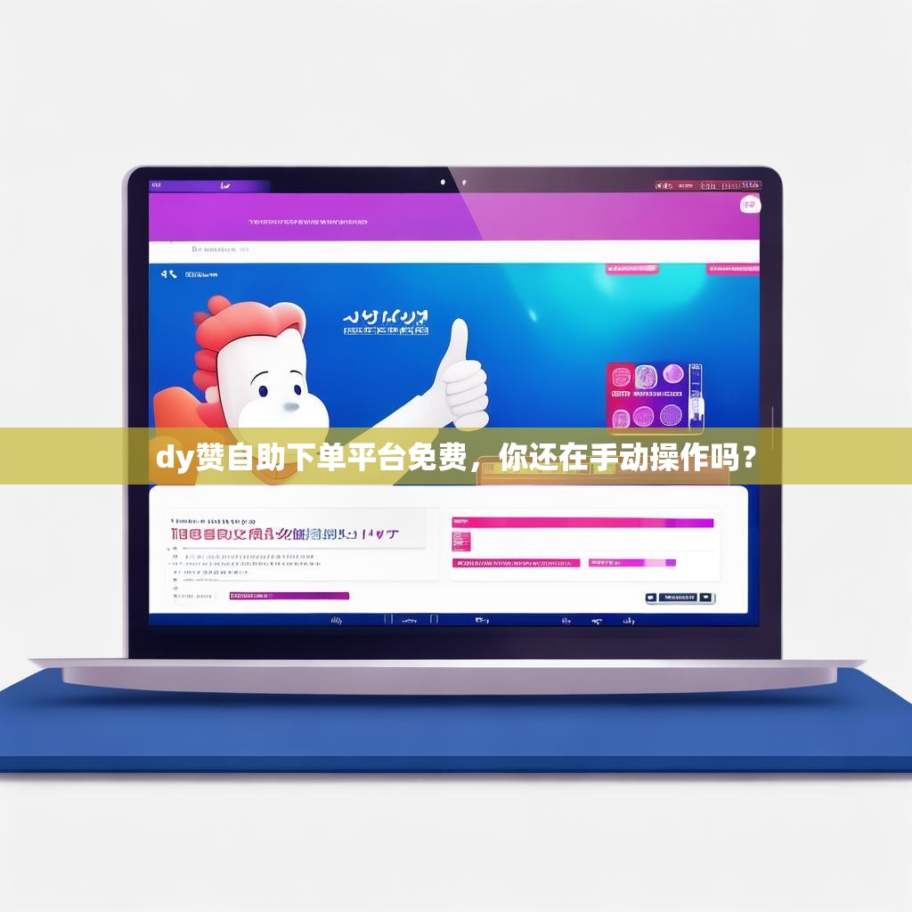 dy赞自助下单平台免费，你还在手动操作吗？