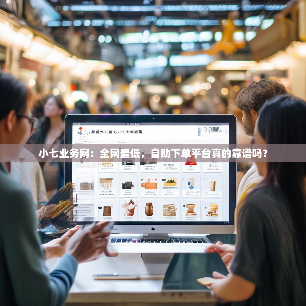 小七业务网：全网最低，自助下单平台真的靠谱吗？