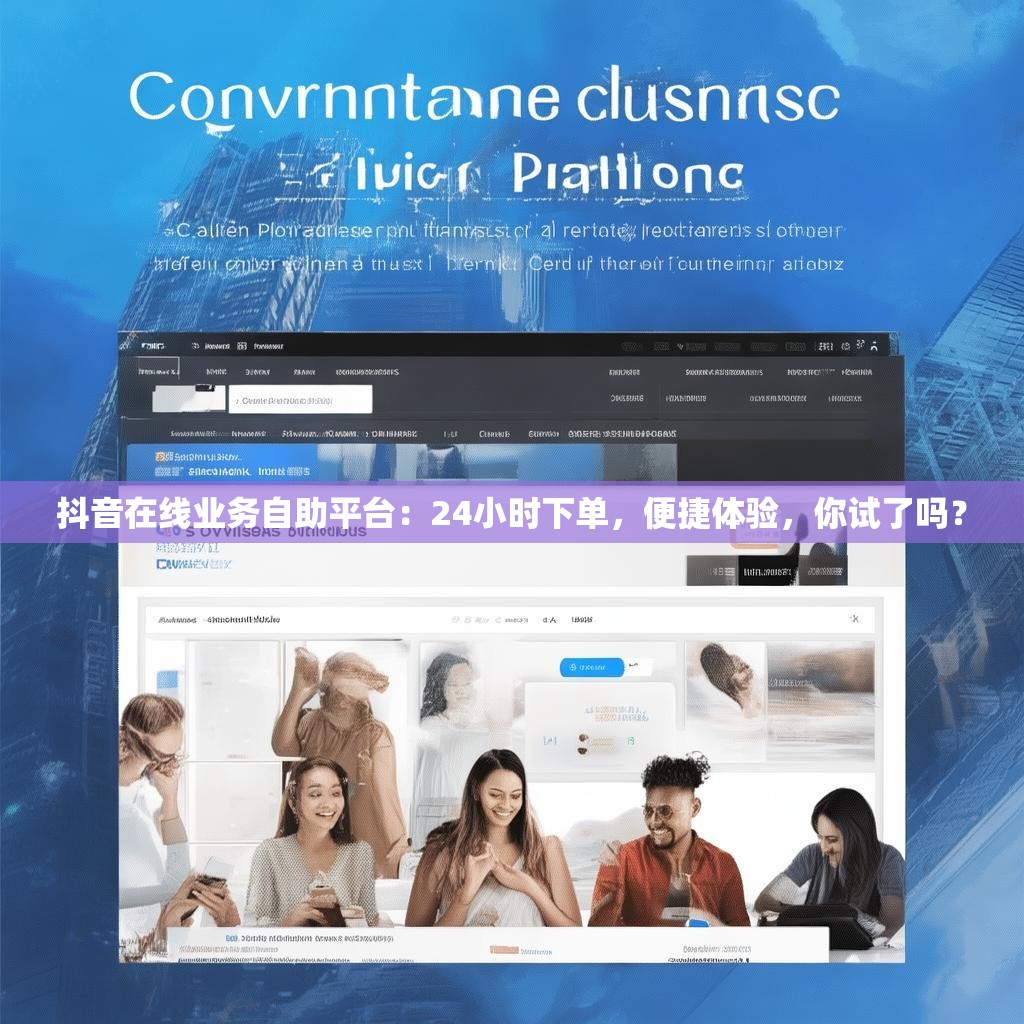 抖音在线业务自助平台：24小时下单，便捷体验，你试了吗？