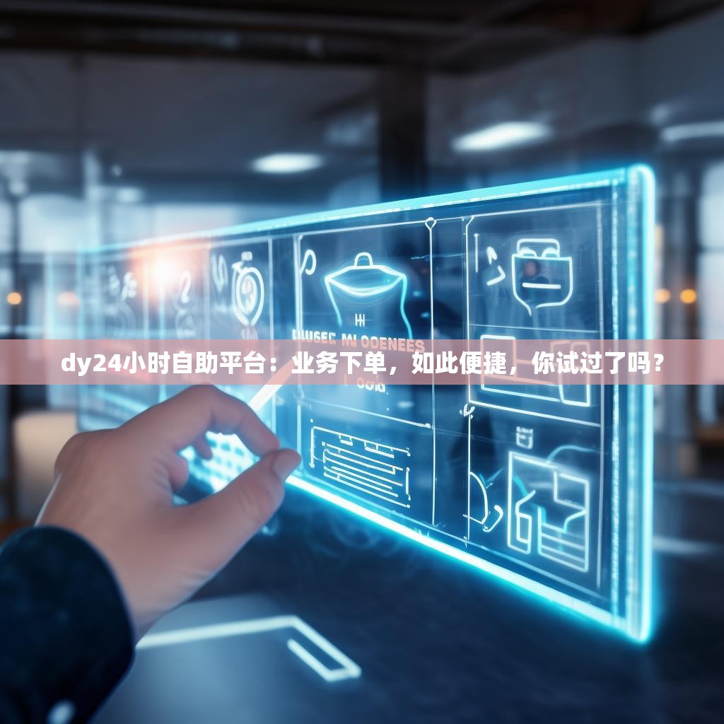 dy24小时自助平台:业务下单,如此便捷,你试过了吗? dy24小时自助平台:业务下单,如此便捷,你试过了吗?