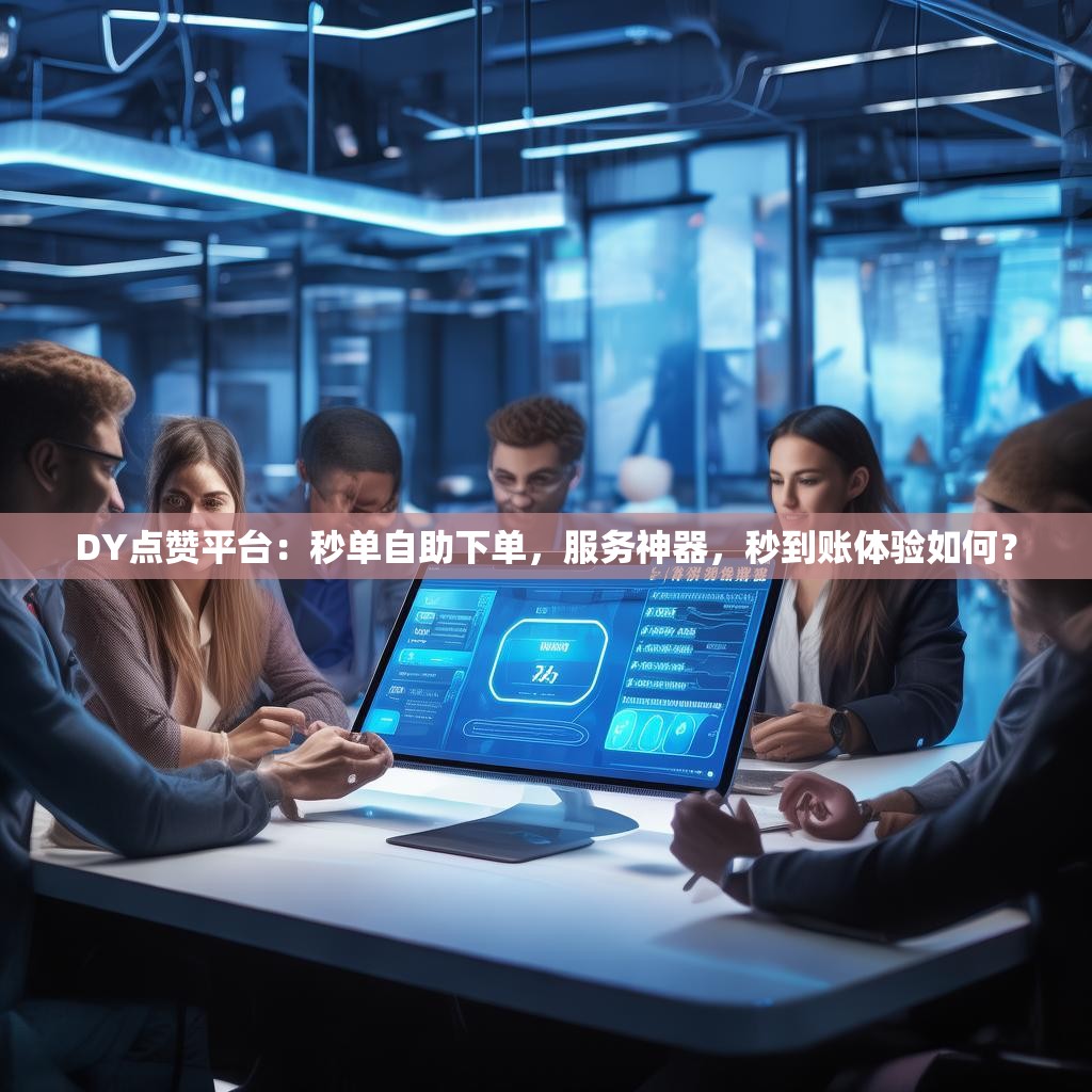 DY点赞平台：秒单自助下单，服务神器，秒到账体验如何？
