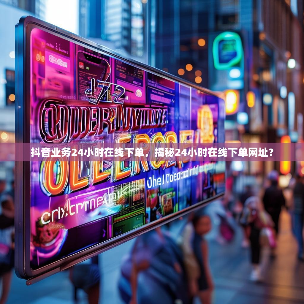 抖音业务24小时在线下单，揭秘24小时在线下单网址？