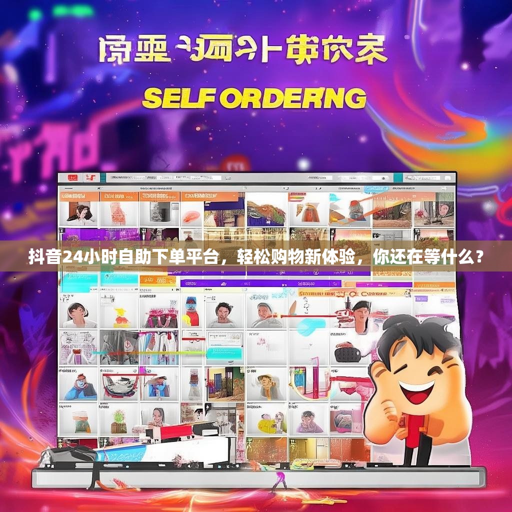 抖音24小时自助下单平台，轻松购物新体验，你还在等什么？