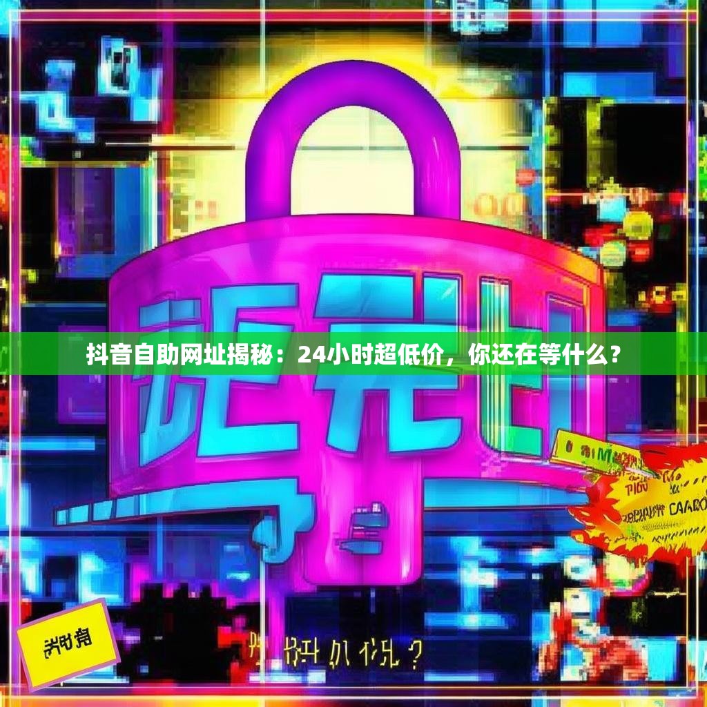 抖音自助网址揭秘：24小时超低价，你还在等什么？