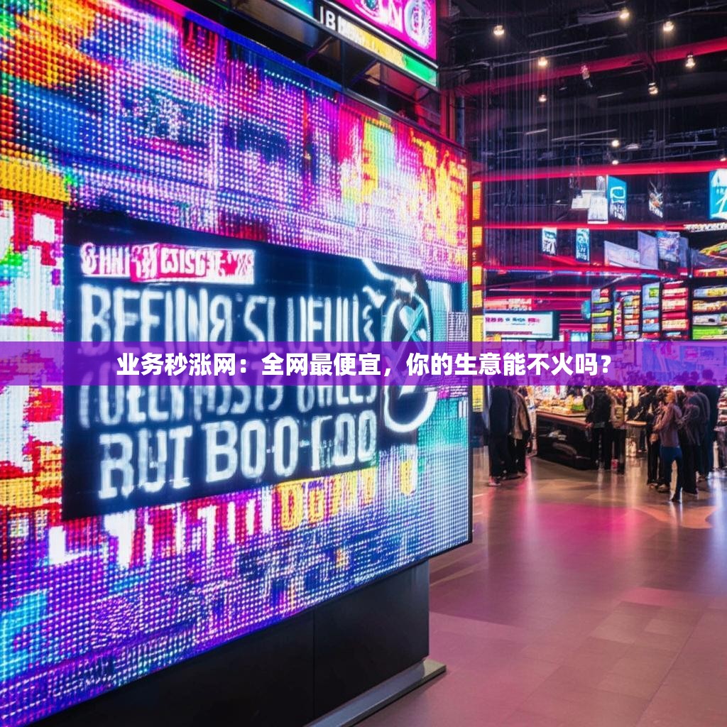 业务秒涨网：全网最便宜，你的生意能不火吗？