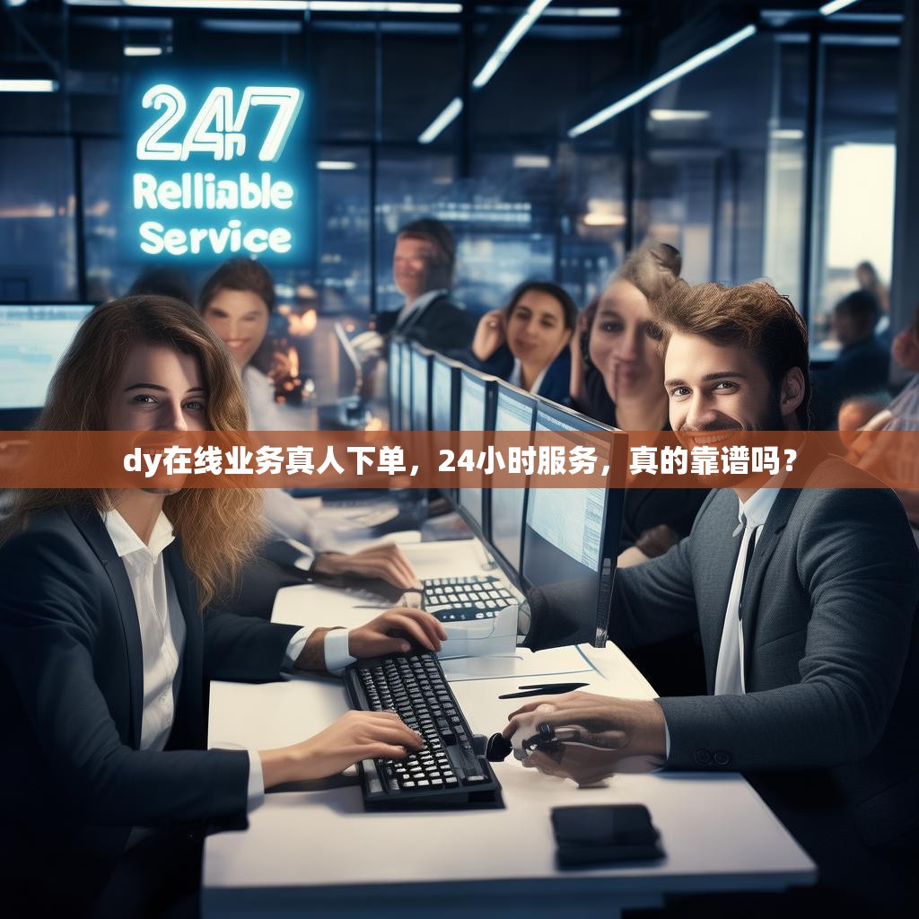 dy在线业务真人下单，24小时服务，真的靠谱吗？