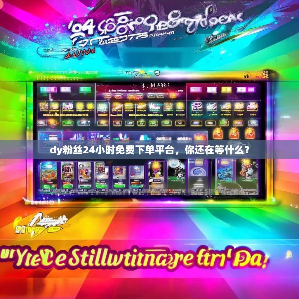 dy粉丝24小时免费下单平台，你还在等什么？