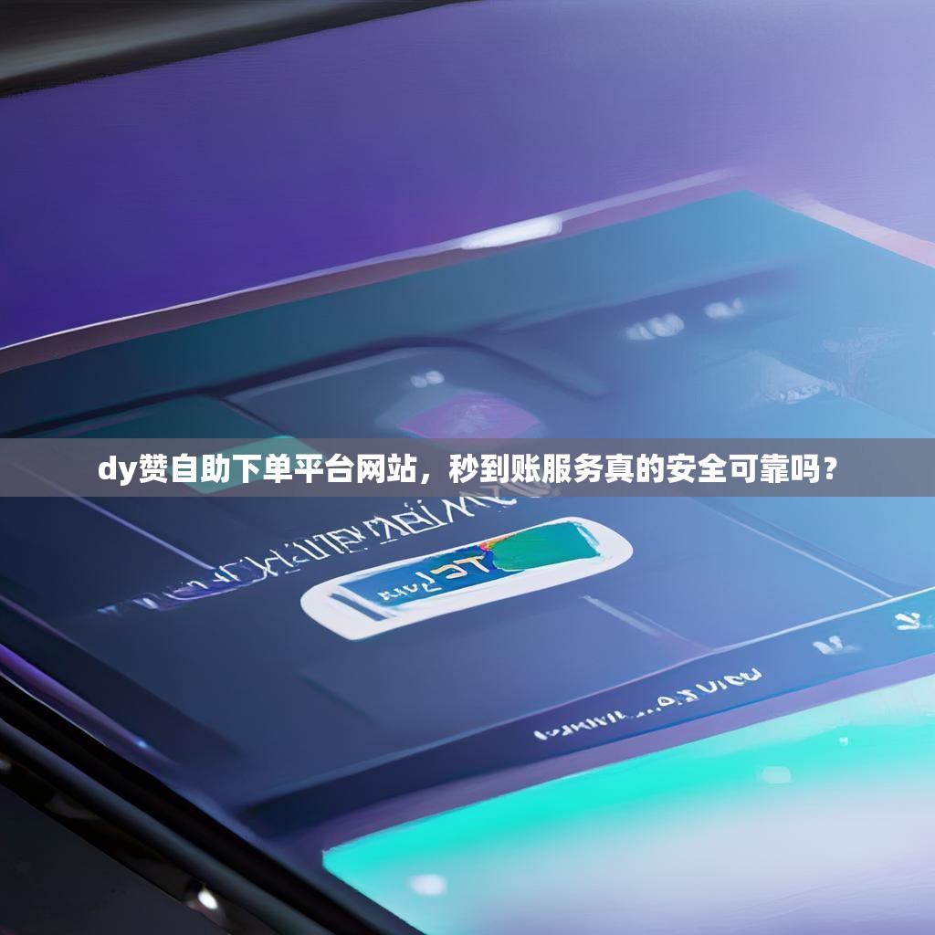 dy赞自助下单平台网站，秒到账服务真的安全可靠吗？