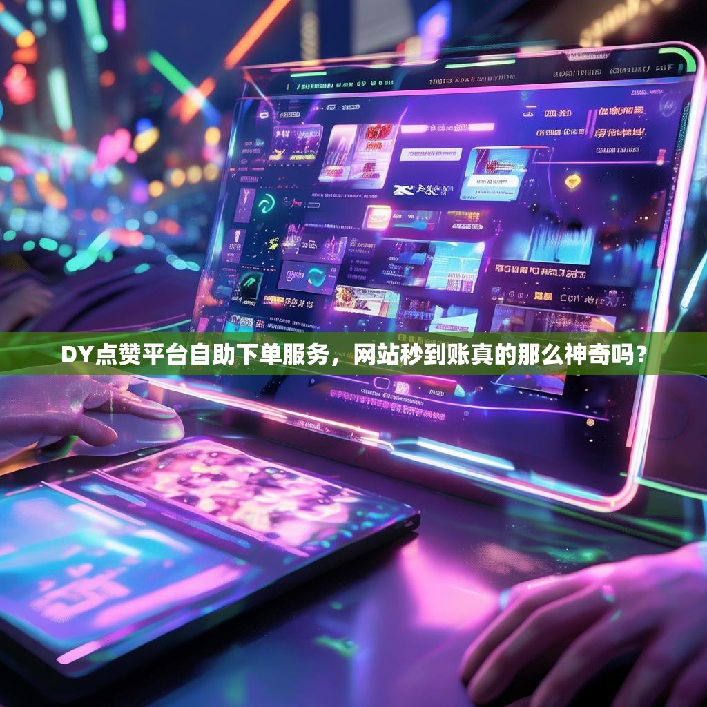 DY点赞平台自助下单服务，网站秒到账真的那么神奇吗？
