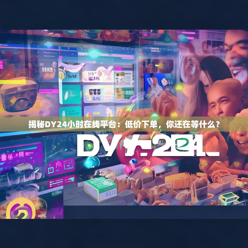 揭秘DY24小时在线平台：低价下单，你还在等什么？
