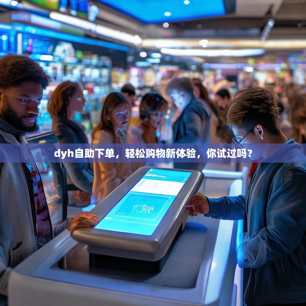 dyh自助下单，轻松购物新体验，你试过吗？