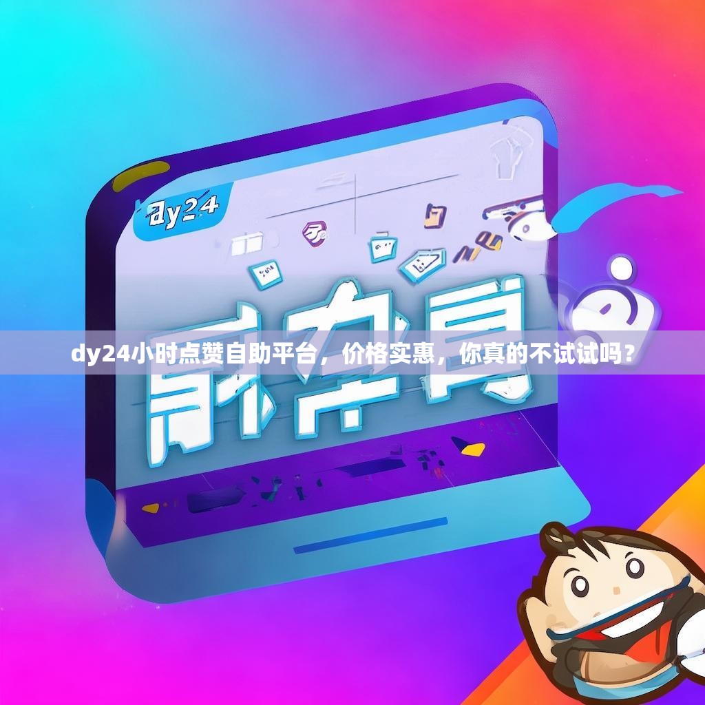 dy24小时点赞自助平台，价格实惠，你真的不试试吗？