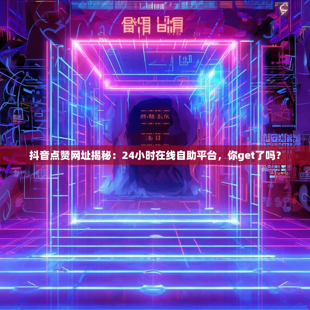 抖音点赞网址揭秘：24小时在线自助平台，你get了吗？