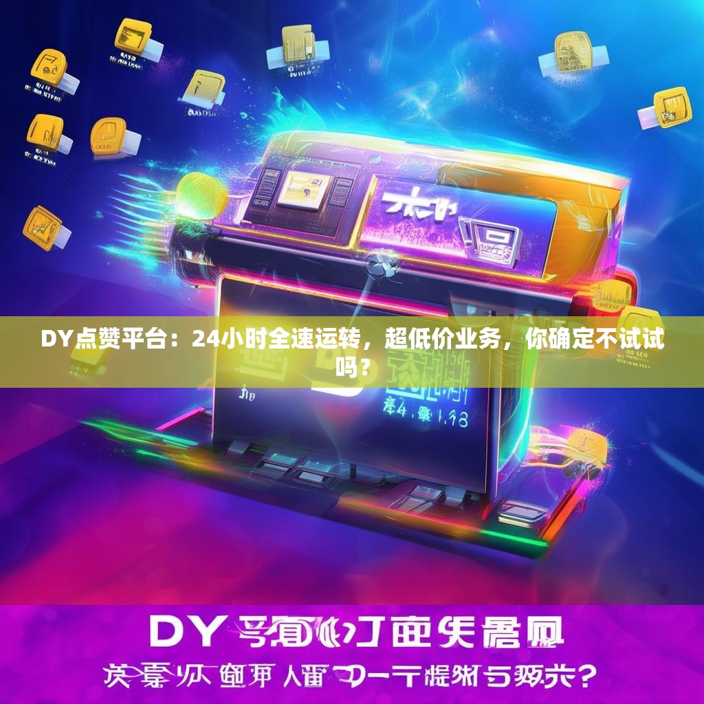 DY点赞平台：24小时全速运转，超低价业务，你确定不试试吗？