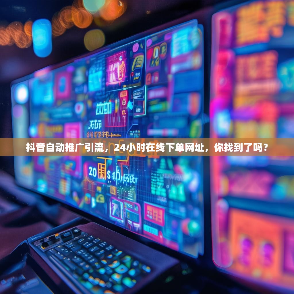 抖音自动推广引流，24小时在线下单网址，你找到了吗？
