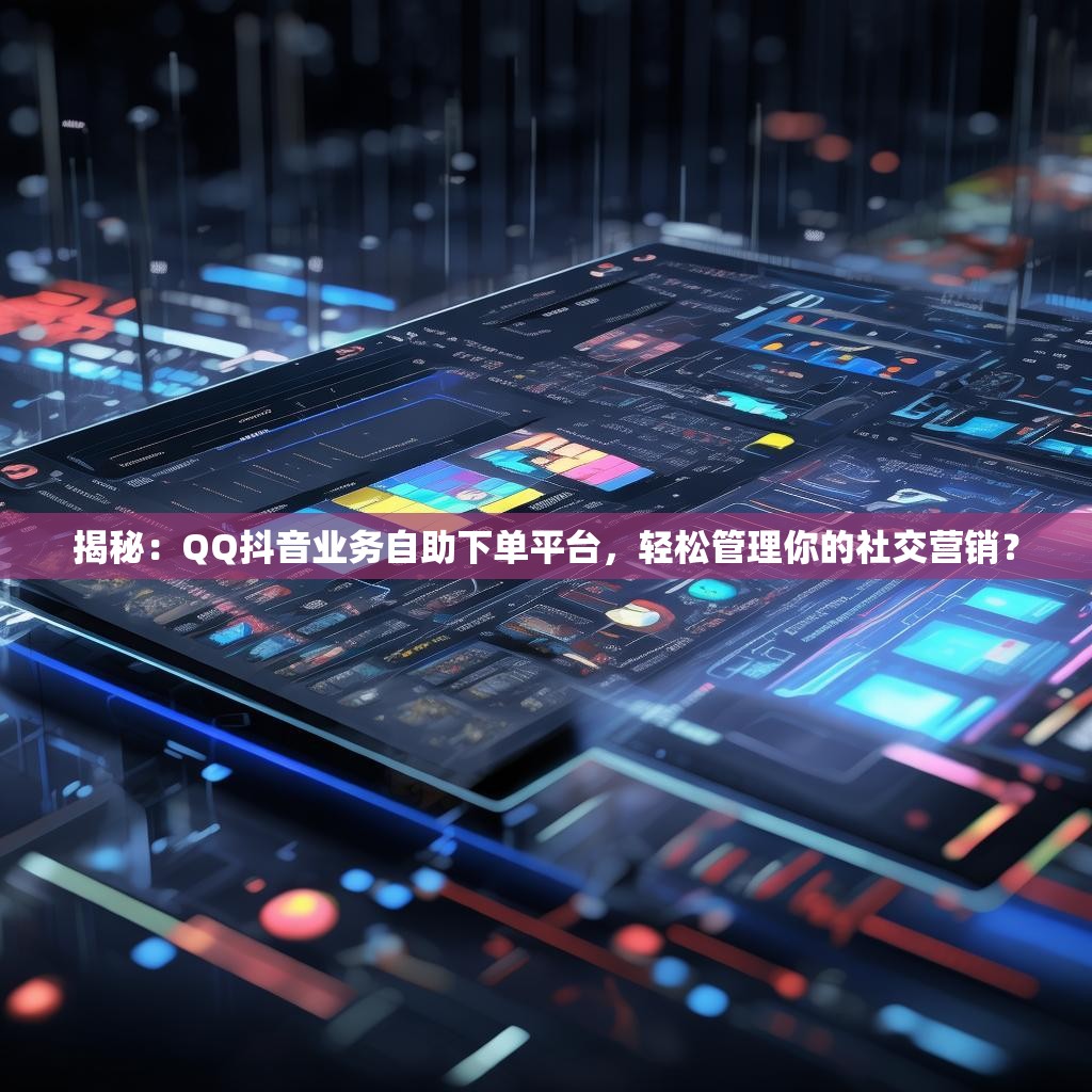 揭秘：QQ抖音业务自助下单平台，轻松管理你的社交营销？