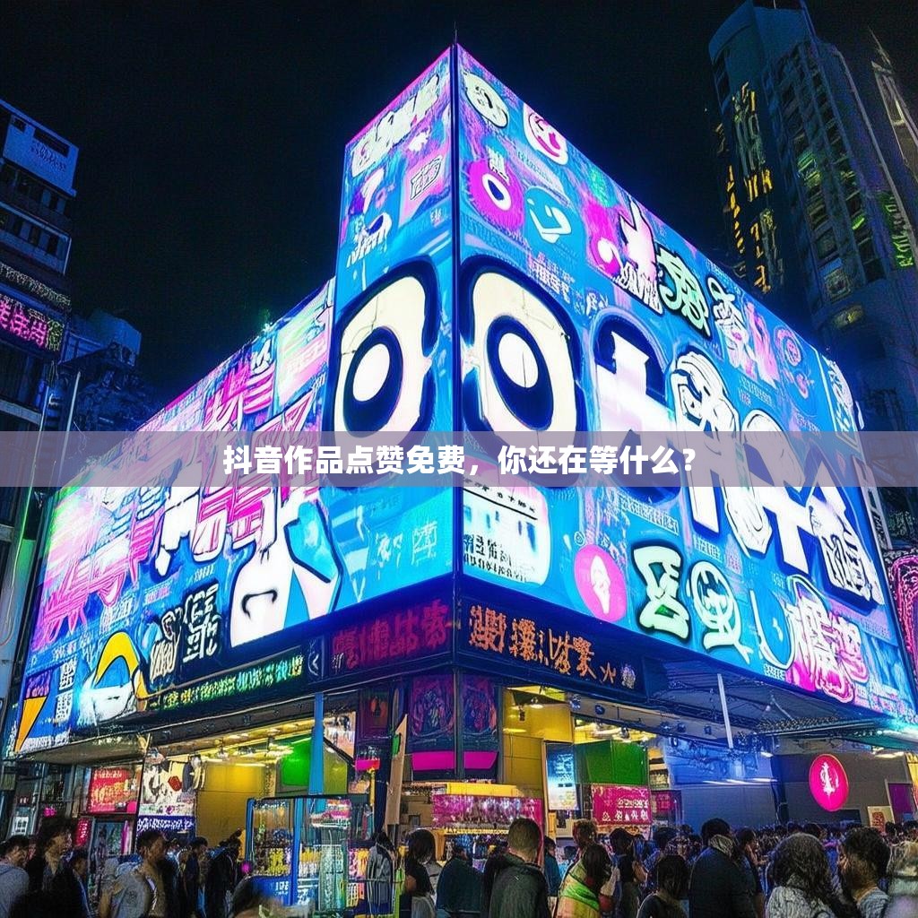 抖音作品点赞免费，你还在等什么？