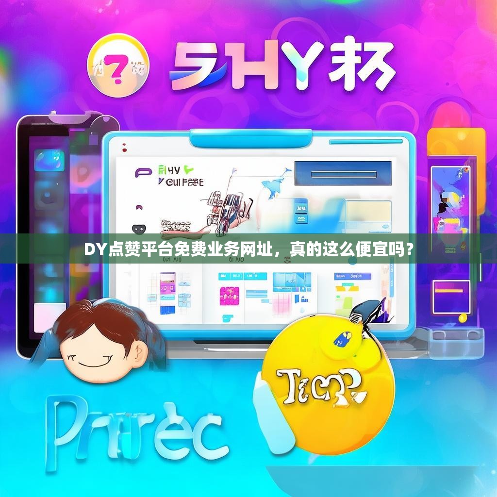 DY点赞平台免费业务网址，真的这么便宜吗？