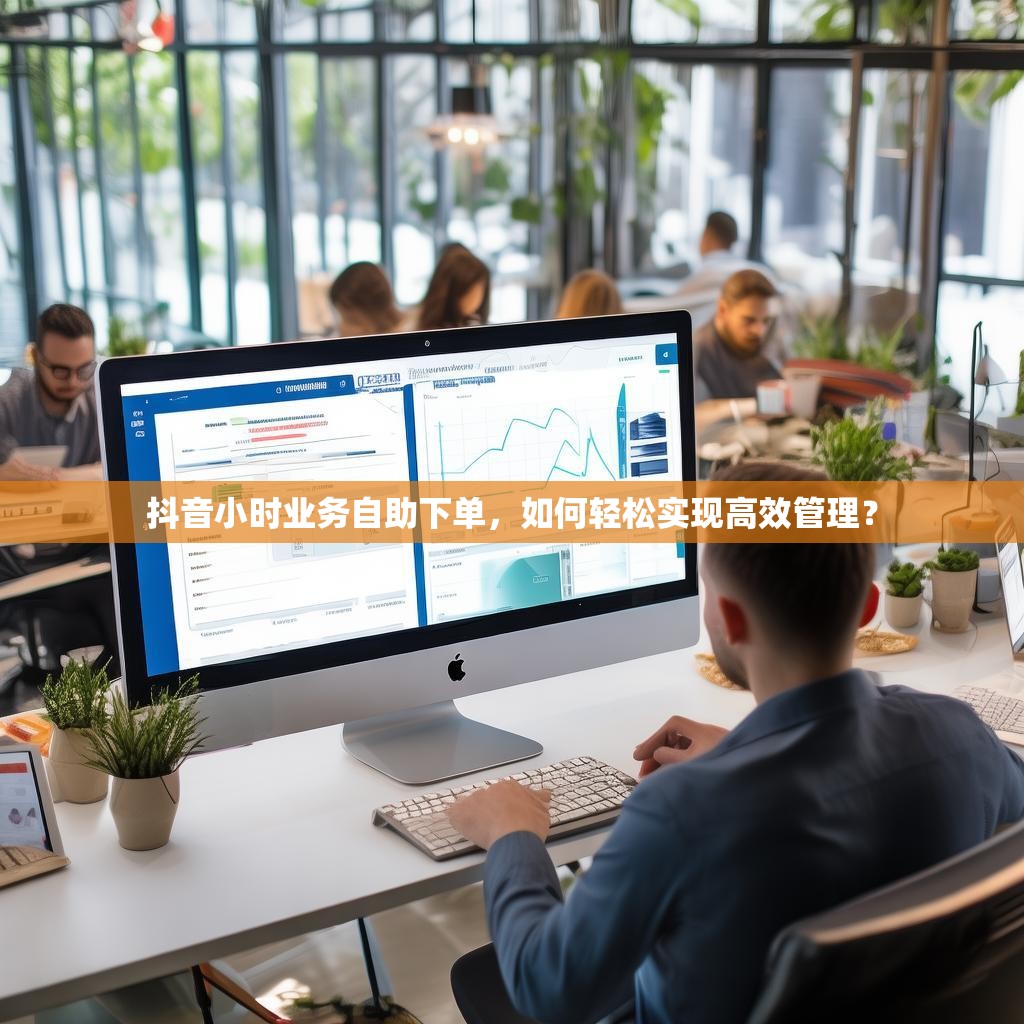 抖音小时业务自助下单，如何轻松实现高效管理？