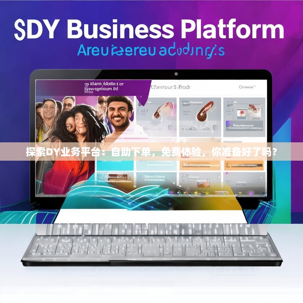 探索DY业务平台：自助下单，免费体验，你准备好了吗？