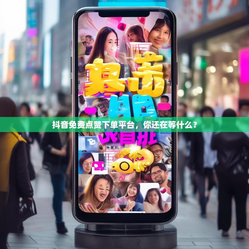 抖音免费点赞下单平台，你还在等什么？