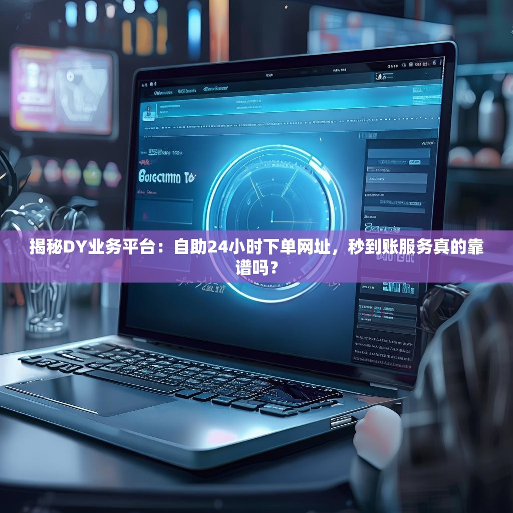 揭秘DY业务平台：自助24小时下单网址，秒到账服务真的靠谱吗？