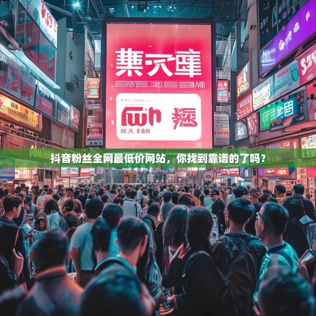 抖音粉丝全网最低价网站，你找到靠谱的了吗？