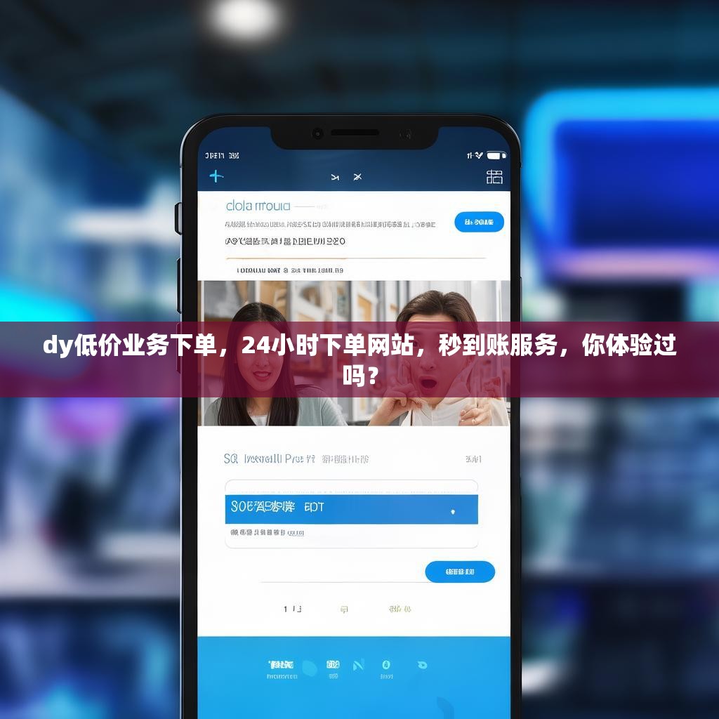 dy低价业务下单，24小时下单网站，秒到账服务，你体验过吗？