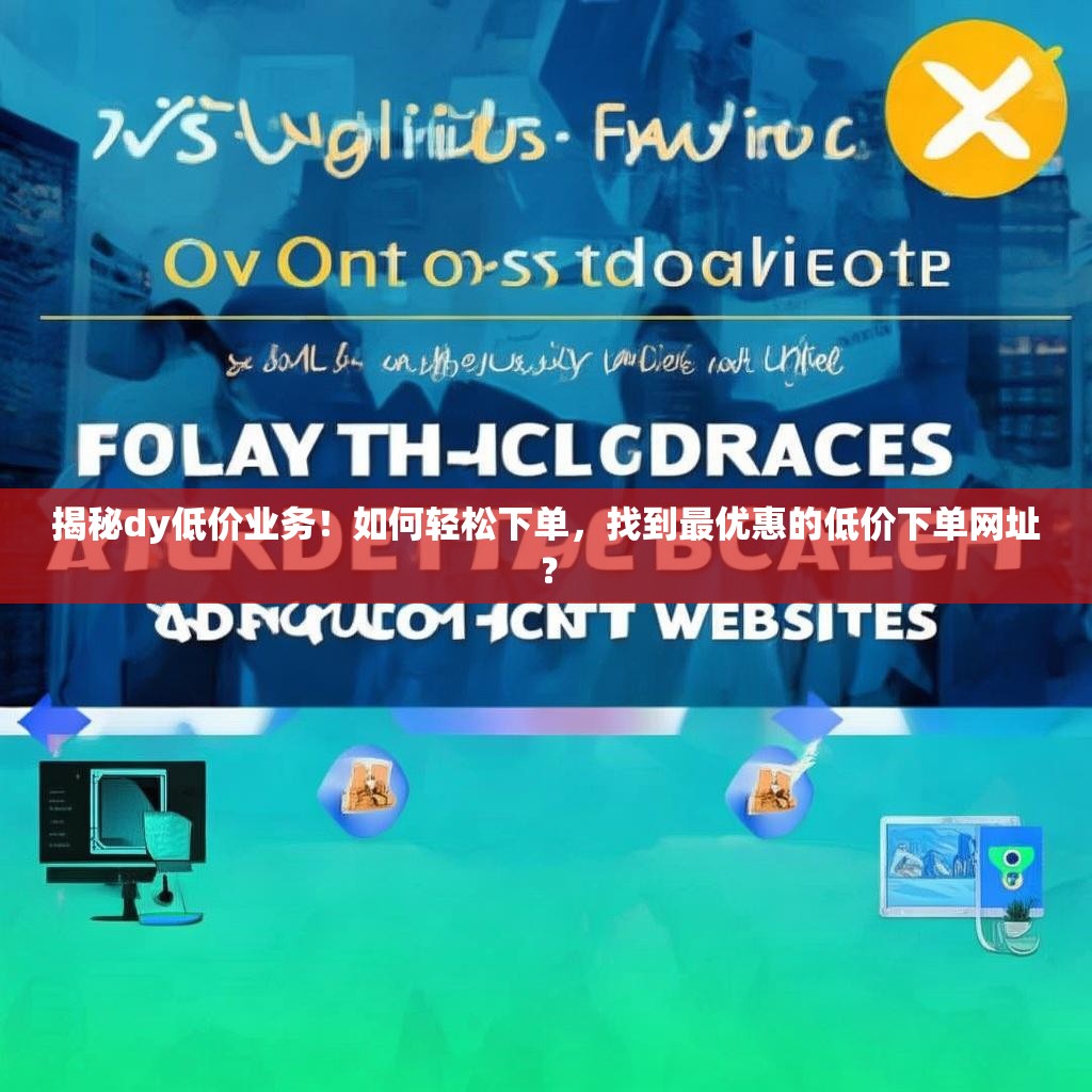 揭秘dy低价业务！如何轻松下单，找到最优惠的低价下单网址？