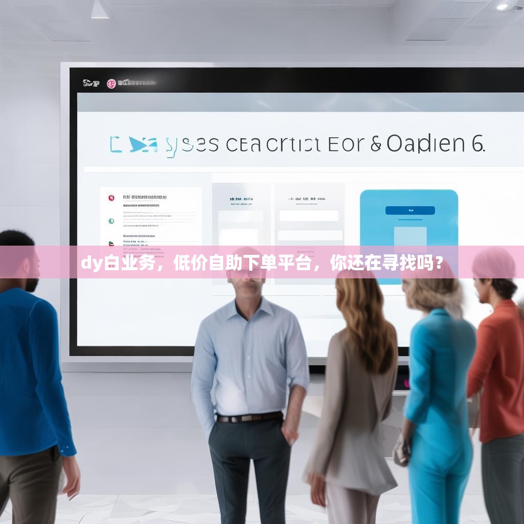 dy白业务，低价自助下单平台，你还在寻找吗？