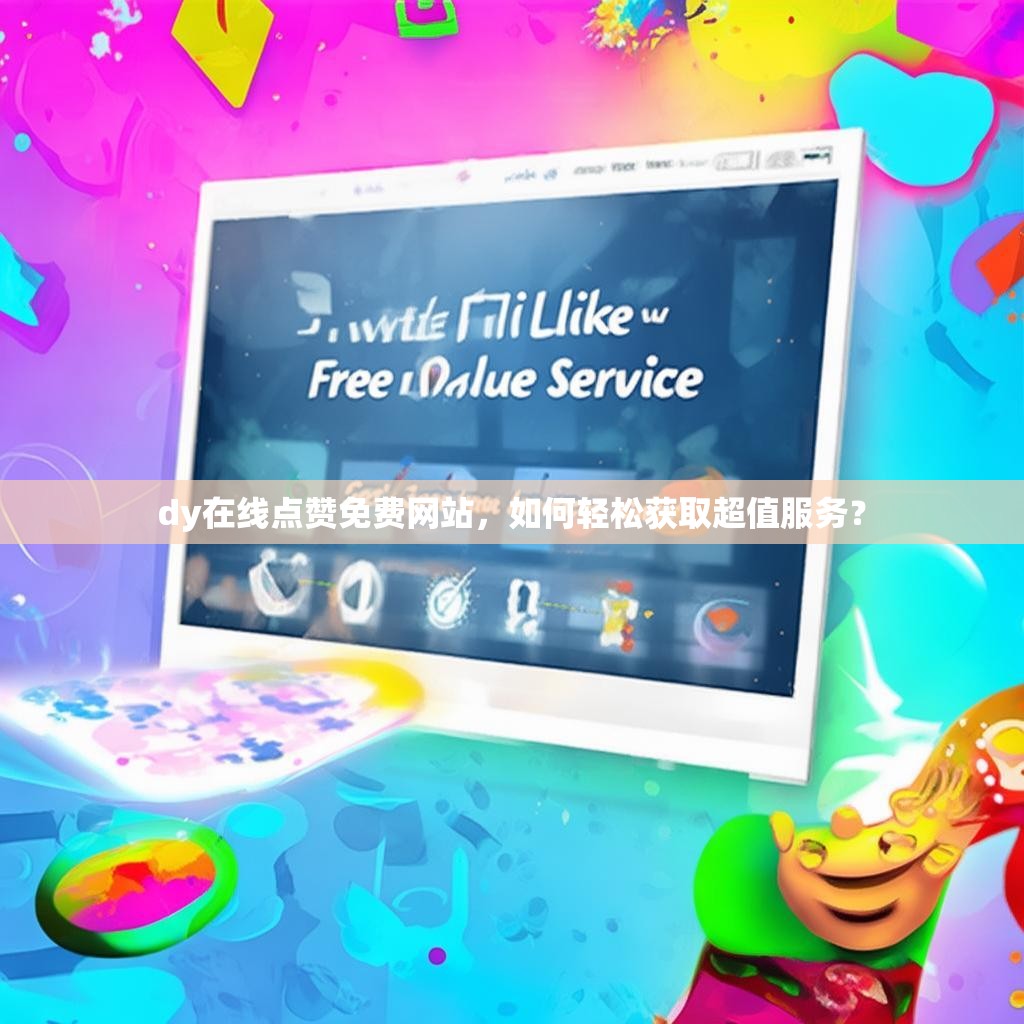 dy在线点赞免费网站，如何轻松获取超值服务？