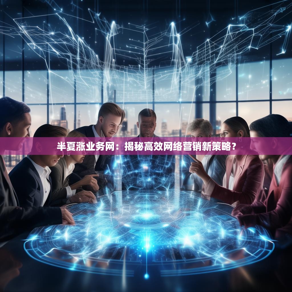 半夏涨业务网：揭秘高效网络营销新策略？