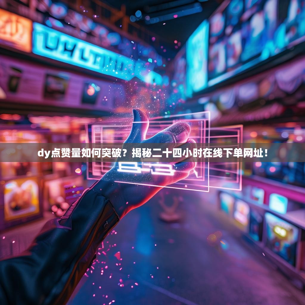 dy点赞量如何突破？揭秘二十四小时在线下单网址！