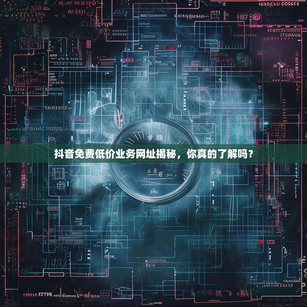 抖音免费低价业务网址揭秘，你真的了解吗？