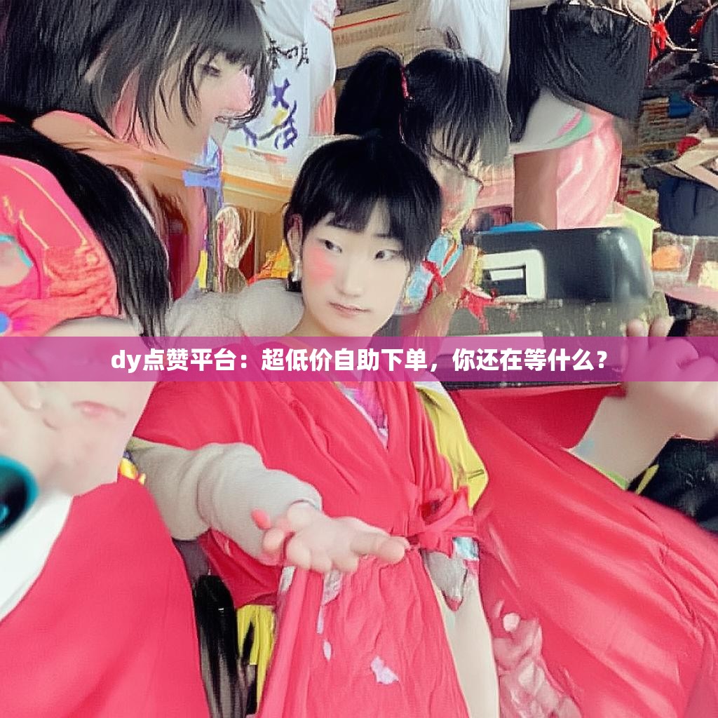 dy点赞平台：超低价自助下单，你还在等什么？