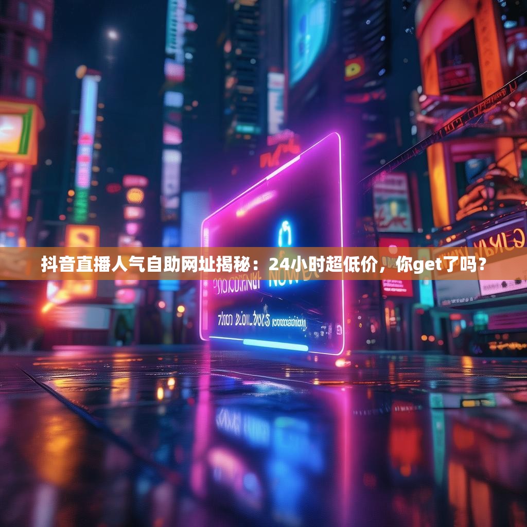 抖音直播人气自助网址揭秘：24小时超低价，你get了吗？