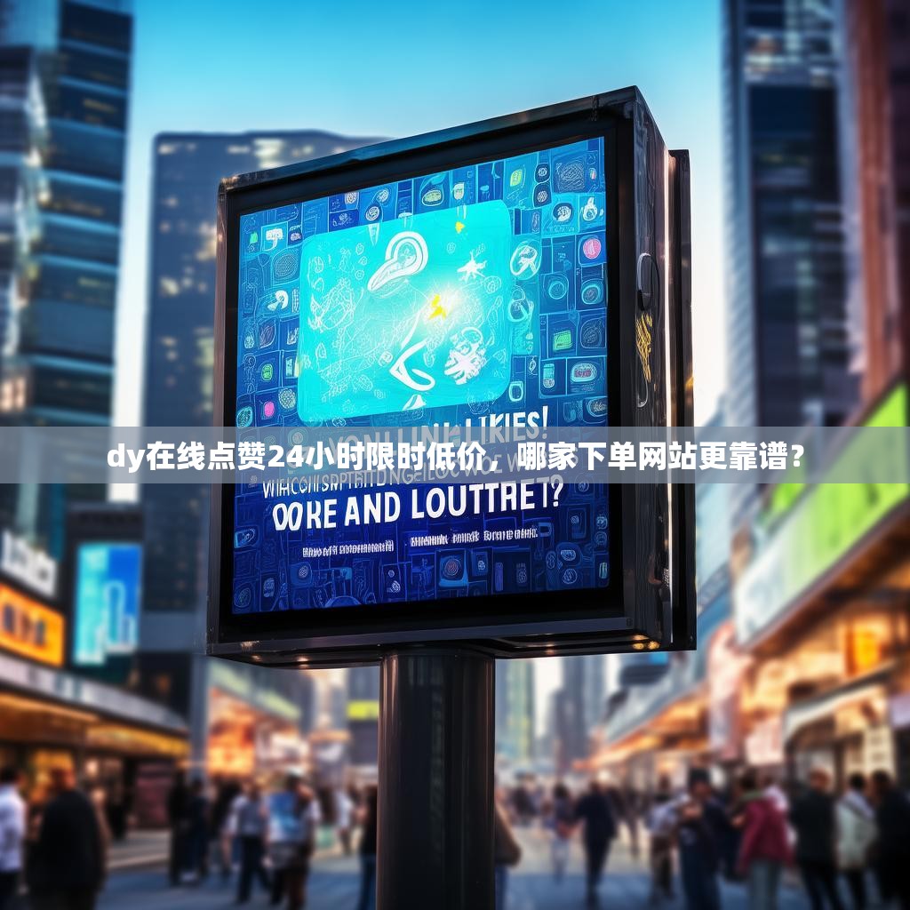 dy在线点赞24小时限时低价，哪家下单网站更靠谱？
