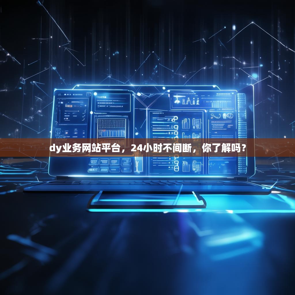 dy业务网站平台，24小时不间断，你了解吗？