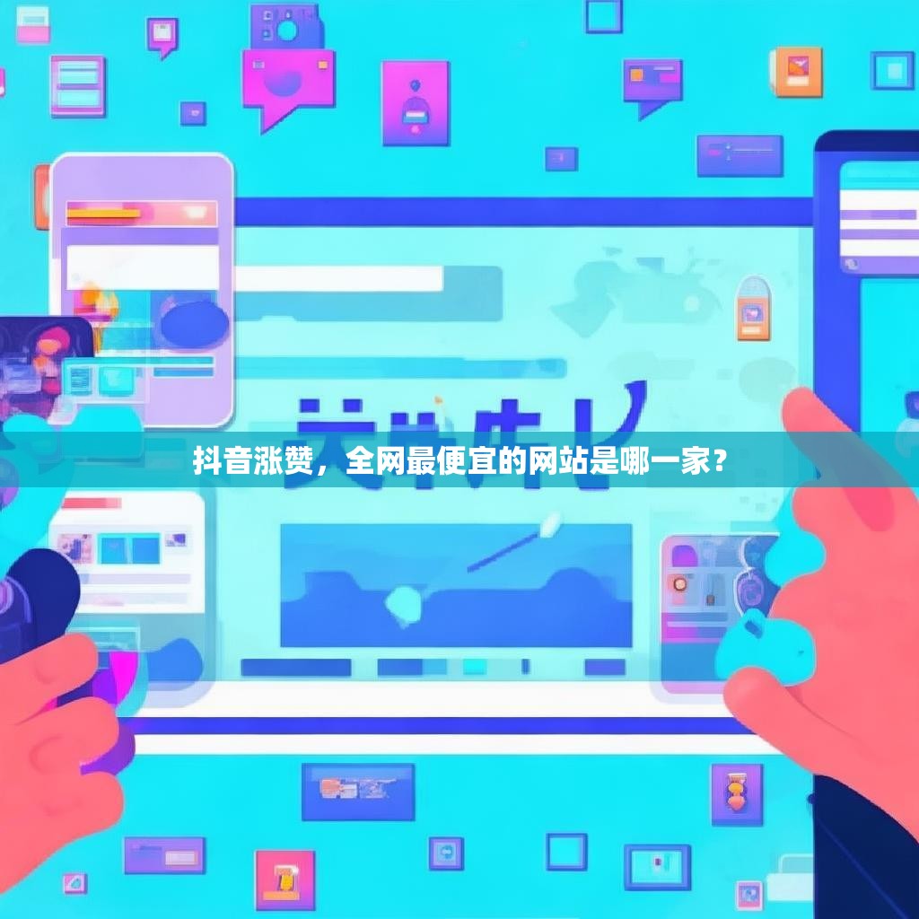 抖音涨赞,全网最便宜的网站是哪一家? 抖音涨赞,全网最便宜的网站是哪一家?