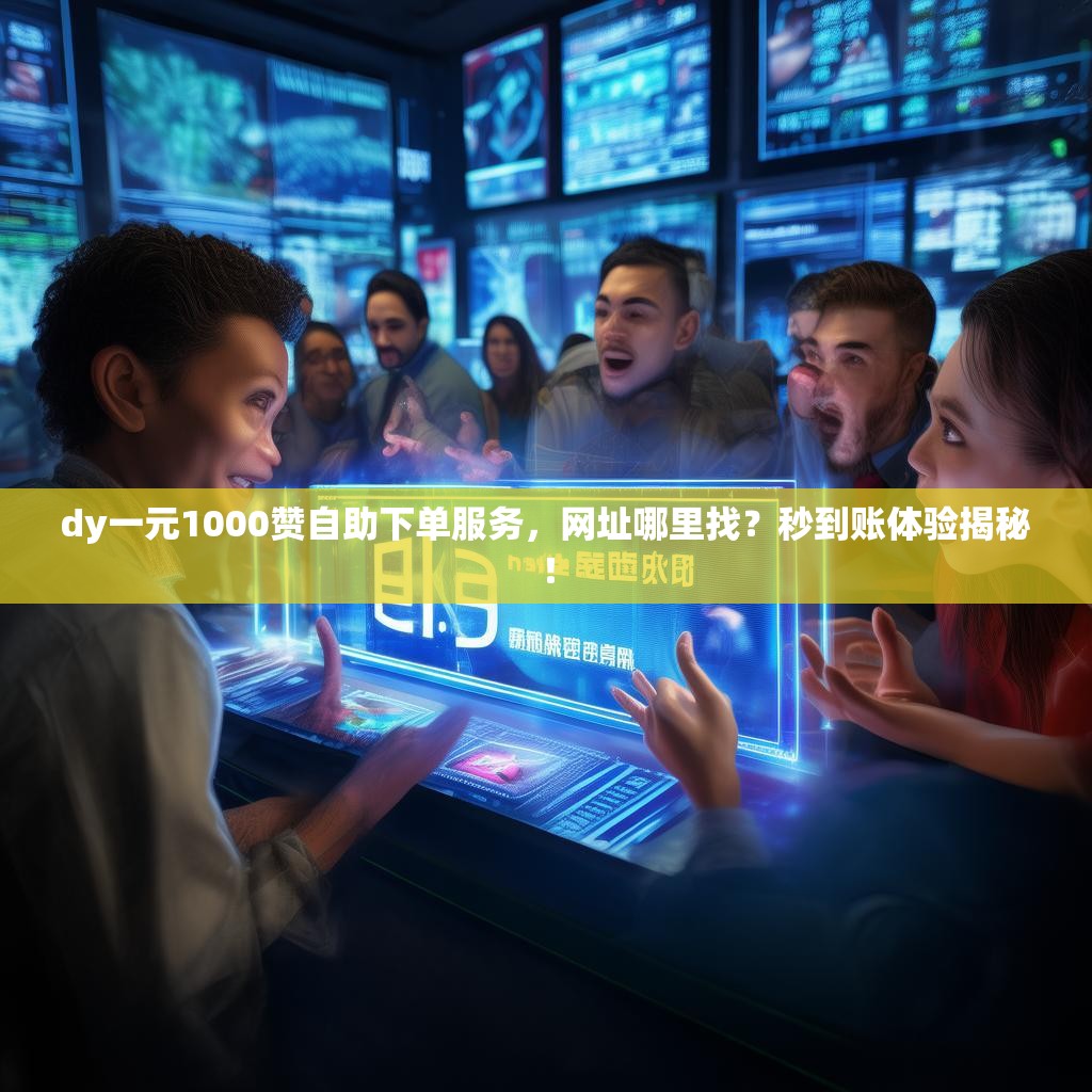 dy一元1000赞自助下单服务，网址哪里找？秒到账体验揭秘！